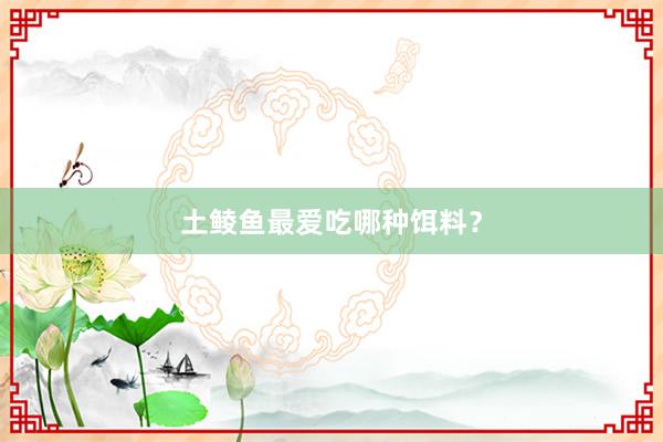 土鲮鱼最爱吃哪种饵料？