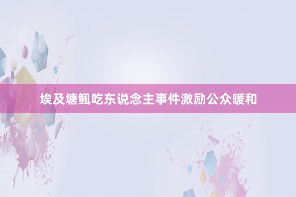 埃及塘鲺吃东说念主事件激励公众暖和