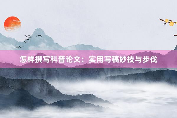 怎样撰写科普论文：实用写稿妙技与步伐