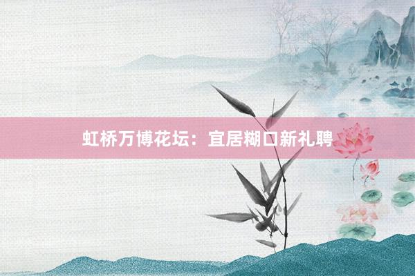 虹桥万博花坛:宜居糊口新礼聘